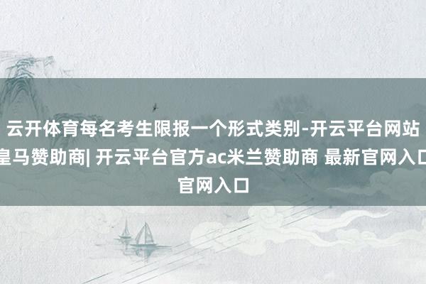 云开体育每名考生限报一个形式类别-开云平台网站皇马赞助商| 开云平台官方ac米兰赞助商 最新官网入口
