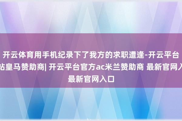 开云体育用手机纪录下了我方的求职遭逢-开云平台网站皇马赞助商| 开云平台官方ac米兰赞助商 最新官网入口