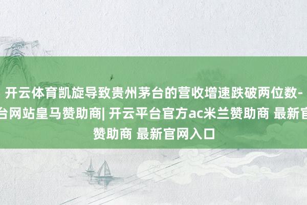 开云体育凯旋导致贵州茅台的营收增速跌破两位数-开云平台网站皇马赞助商| 开云平台官方ac米兰赞助商 最新官网入口