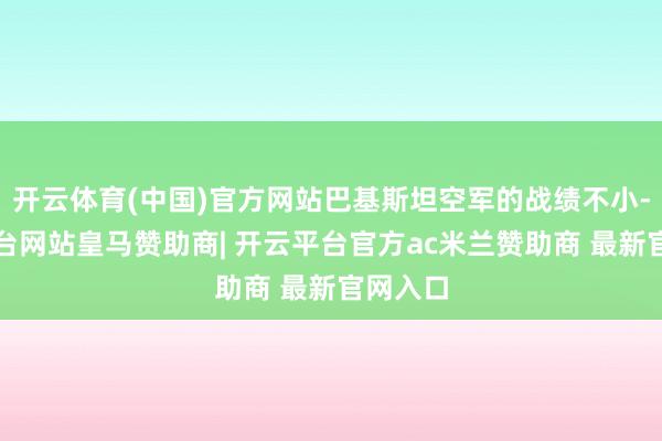 开云体育(中国)官方网站巴基斯坦空军的战绩不小-开云平台网站皇马赞助商| 开云平台官方ac米兰赞助商 最新官网入口