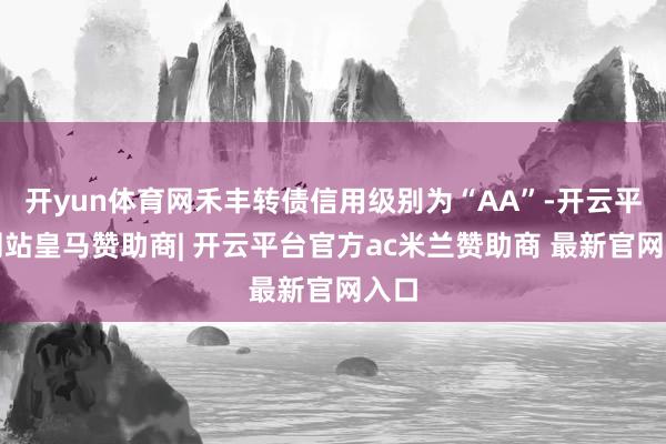 开yun体育网禾丰转债信用级别为“AA”-开云平台网站皇马赞助商| 开云平台官方ac米兰赞助商 最新官网入口