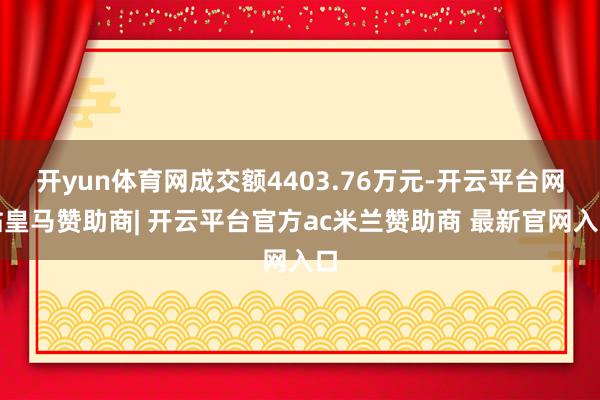 开yun体育网成交额4403.76万元-开云平台网站皇马赞助商| 开云平台官方ac米兰赞助商 最新官网入口