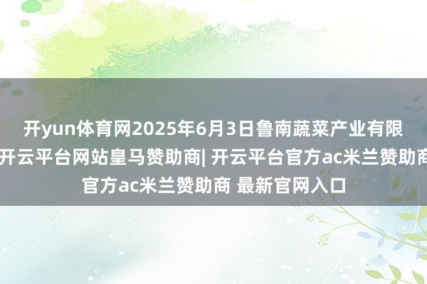 开yun体育网2025年6月3日鲁南蔬菜产业有限公司价钱行情-开云平台网站皇马赞助商| 开云平台官方ac米兰赞助商 最新官网入口