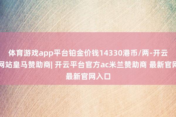 体育游戏app平台铂金价钱14330港币/两-开云平台网站皇马赞助商| 开云平台官方ac米兰赞助商 最新官网入口