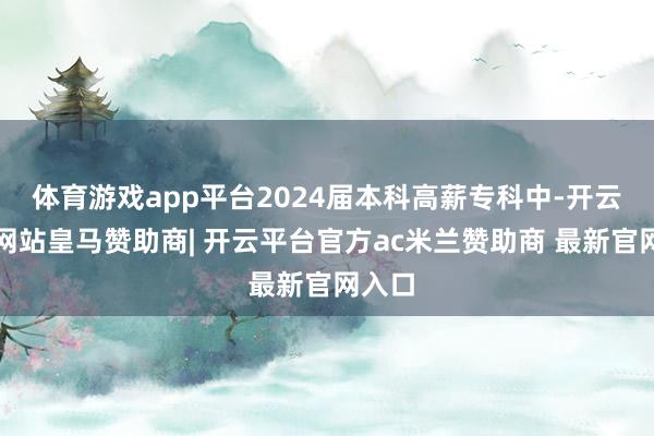 体育游戏app平台2024届本科高薪专科中-开云平台网站皇马赞助商| 开云平台官方ac米兰赞助商 最新官网入口
