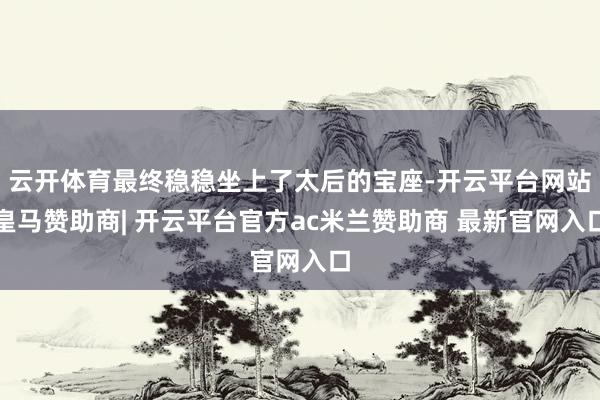 云开体育最终稳稳坐上了太后的宝座-开云平台网站皇马赞助商| 开云平台官方ac米兰赞助商 最新官网入口