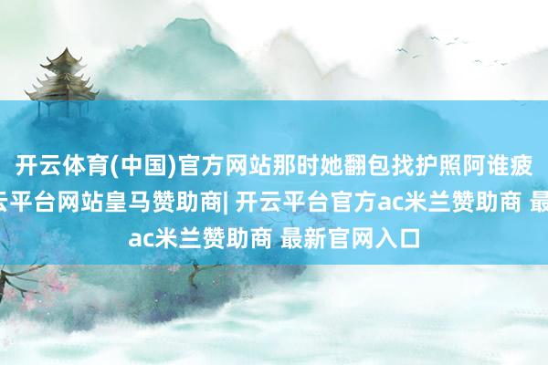 开云体育(中国)官方网站那时她翻包找护照阿谁疲塌劲儿-开云平台网站皇马赞助商| 开云平台官方ac米兰赞助商 最新官网入口