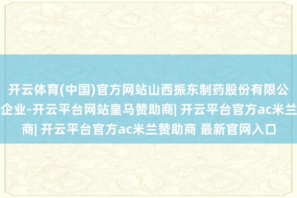 开云体育(中国)官方网站山西振东制药股份有限公司共对外投资了32家企业-开云平台网站皇马赞助商| 开云平台官方ac米兰赞助商 最新官网入口