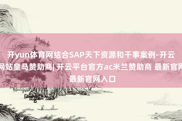 开yun体育网结合SAP天下资源和干事案例-开云平台网站皇马赞助商| 开云平台官方ac米兰赞助商 最新官网入口