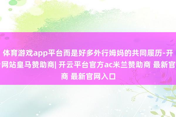 体育游戏app平台而是好多外行姆妈的共同履历-开云平台网站皇马赞助商| 开云平台官方ac米兰赞助商 最新官网入口