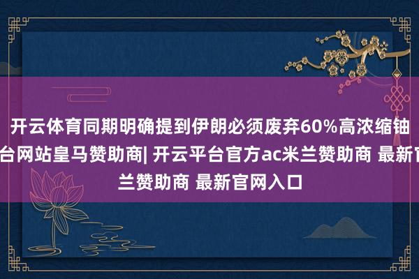 开云体育同期明确提到伊朗必须废弃60%高浓缩铀-开云平台网站皇马赞助商| 开云平台官方ac米兰赞助商 最新官网入口