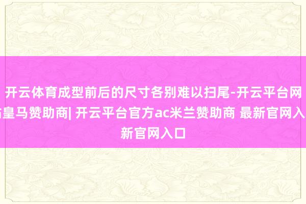 开云体育成型前后的尺寸各别难以扫尾-开云平台网站皇马赞助商| 开云平台官方ac米兰赞助商 最新官网入口