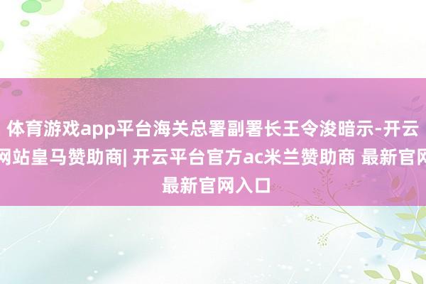体育游戏app平台海关总署副署长王令浚暗示-开云平台网站皇马赞助商| 开云平台官方ac米兰赞助商 最新官网入口