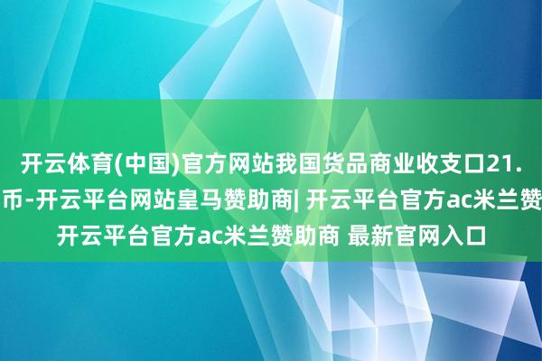 开云体育(中国)官方网站我国货品商业收支口21.79万亿元东谈主民币-开云平台网站皇马赞助商| 开云平台官方ac米兰赞助商 最新官网入口