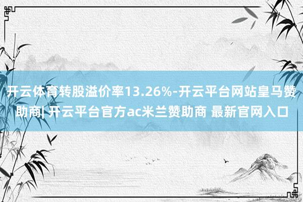 开云体育转股溢价率13.26%-开云平台网站皇马赞助商| 开云平台官方ac米兰赞助商 最新官网入口