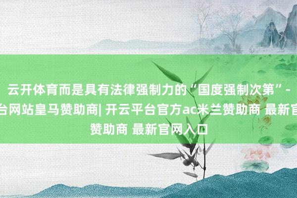 云开体育而是具有法律强制力的“国度强制次第”-开云平台网站皇马赞助商| 开云平台官方ac米兰赞助商 最新官网入口