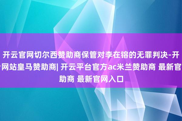 开云官网切尔西赞助商保管对李在镕的无罪判决-开云平台网站皇马赞助商| 开云平台官方ac米兰赞助商 最新官网入口