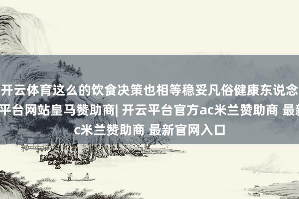 开云体育这么的饮食决策也相等稳妥凡俗健康东说念主群-开云平台网站皇马赞助商| 开云平台官方ac米兰赞助商 最新官网入口
