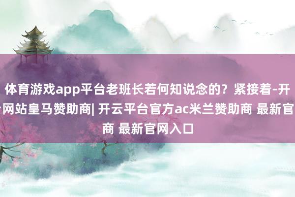 体育游戏app平台老班长若何知说念的？紧接着-开云平台网站皇马赞助商| 开云平台官方ac米兰赞助商 最新官网入口