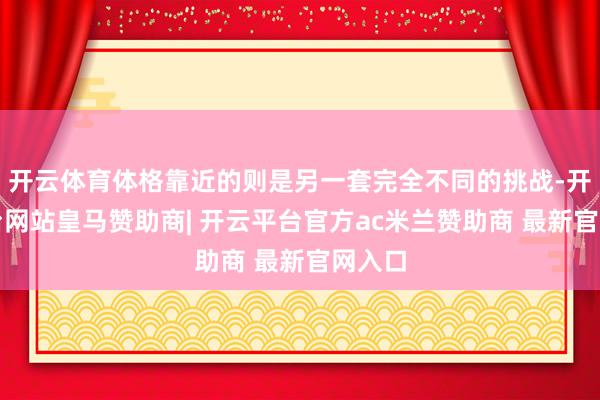 开云体育体格靠近的则是另一套完全不同的挑战-开云平台网站皇马赞助商| 开云平台官方ac米兰赞助商 最新官网入口
