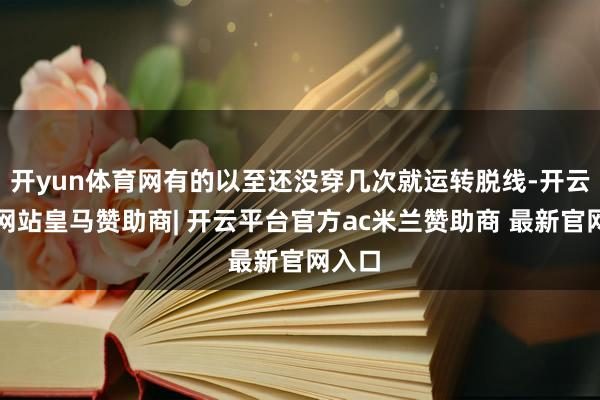 开yun体育网有的以至还没穿几次就运转脱线-开云平台网站皇马赞助商| 开云平台官方ac米兰赞助商 最新官网入口