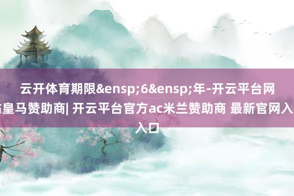 云开体育期限&ensp;6&ensp;年-开云平台网站皇马赞助商| 开云平台官方ac米兰赞助商 最新官网入口