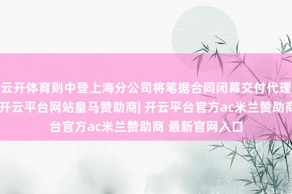 云开体育则中登上海分公司将笔据合同闭幕交付代理债券兑息做事-开云平台网站皇马赞助商| 开云平台官方ac米兰赞助商 最新官网入口