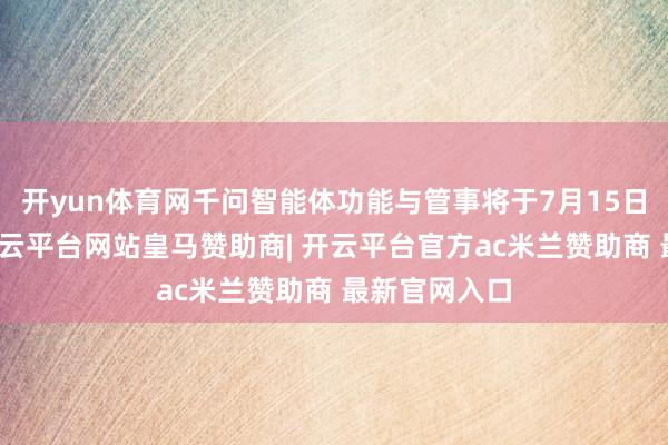 开yun体育网千问智能体功能与管事将于7月15日负责下线-开云平台网站皇马赞助商| 开云平台官方ac米兰赞助商 最新官网入口
