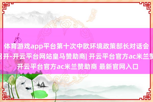 体育游戏app平台第十次中欧环境政策部长对话会在比利时布鲁塞尔召开-开云平台网站皇马赞助商| 开云平台官方ac米兰赞助商 最新官网入口