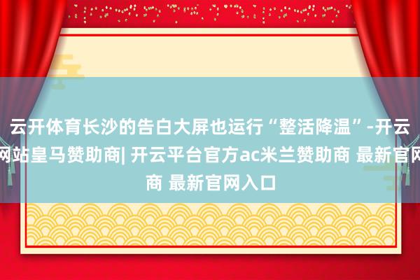 云开体育长沙的告白大屏也运行“整活降温”-开云平台网站皇马赞助商| 开云平台官方ac米兰赞助商 最新官网入口