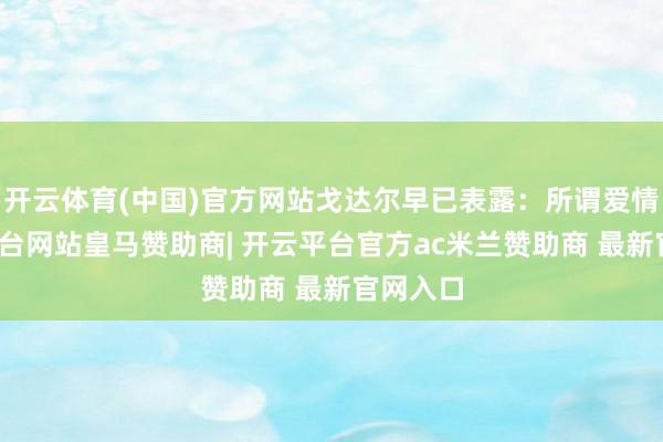 开云体育(中国)官方网站戈达尔早已表露：所谓爱情-开云平台网站皇马赞助商| 开云平台官方ac米兰赞助商 最新官网入口