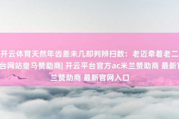 开云体育天然年齿差未几却判辨扫数：老迈牵着老二-开云平台网站皇马赞助商| 开云平台官方ac米兰赞助商 最新官网入口
