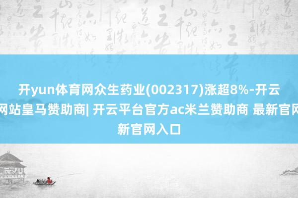 开yun体育网众生药业(002317)涨超8%-开云平台网站皇马赞助商| 开云平台官方ac米兰赞助商 最新官网入口