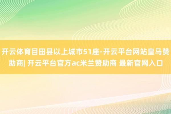 开云体育目田县以上城市51座-开云平台网站皇马赞助商| 开云平台官方ac米兰赞助商 最新官网入口