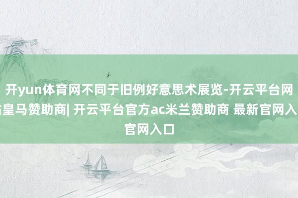 开yun体育网不同于旧例好意思术展览-开云平台网站皇马赞助商| 开云平台官方ac米兰赞助商 最新官网入口