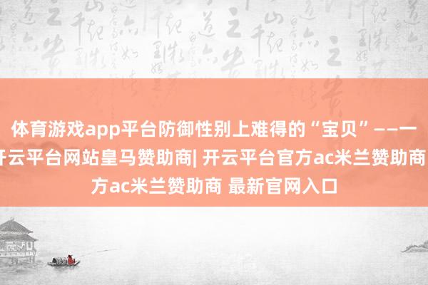 体育游戏app平台防御性别上难得的“宝贝”——一枚枚牵记章-开云平台网站皇马赞助商| 开云平台官方ac米兰赞助商 最新官网入口