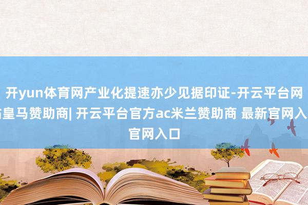 开yun体育网产业化提速亦少见据印证-开云平台网站皇马赞助商| 开云平台官方ac米兰赞助商 最新官网入口