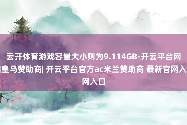 云开体育游戏容量大小则为9.114GB-开云平台网站皇马赞助商| 开云平台官方ac米兰赞助商 最新官网入口
