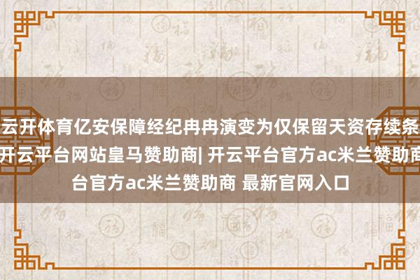 云开体育亿安保障经纪冉冉演变为仅保留天资存续条款的空壳主体-开云平台网站皇马赞助商| 开云平台官方ac米兰赞助商 最新官网入口
