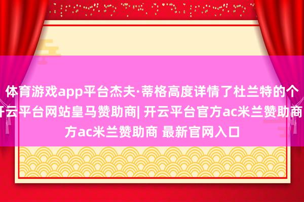 体育游戏app平台杰夫·蒂格高度详情了杜兰特的个东谈主资质-开云平台网站皇马赞助商| 开云平台官方ac米兰赞助商 最新官网入口