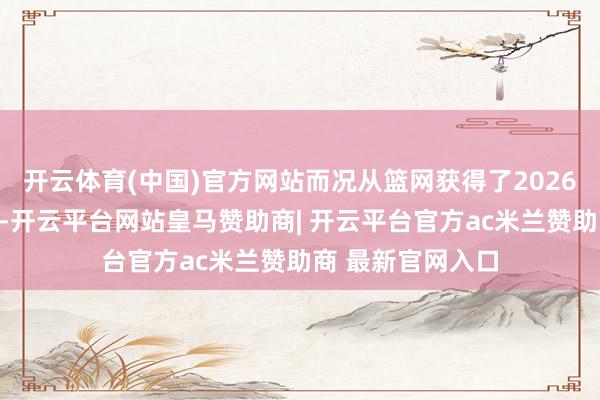 开云体育(中国)官方网站而况从篮网获得了2026年篮网的次轮签-开云平台网站皇马赞助商| 开云平台官方ac米兰赞助商 最新官网入口