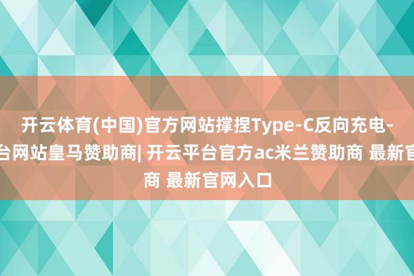 开云体育(中国)官方网站撑捏Type-C反向充电-开云平台网站皇马赞助商| 开云平台官方ac米兰赞助商 最新官网入口