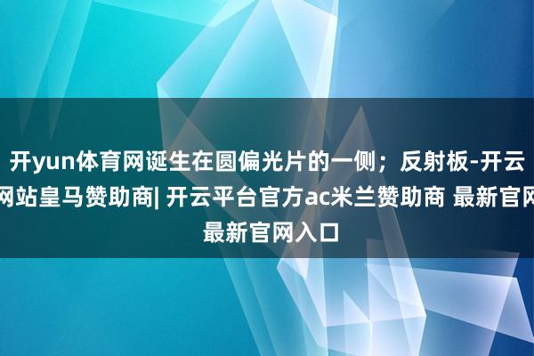 开yun体育网诞生在圆偏光片的一侧；反射板-开云平台网站皇马赞助商| 开云平台官方ac米兰赞助商 最新官网入口