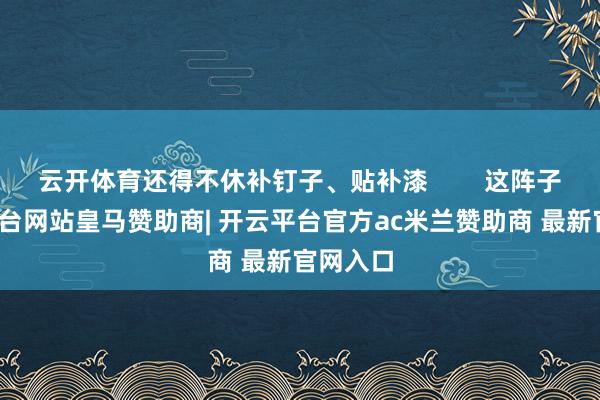 云开体育还得不休补钉子、贴补漆 这阵子-开云平台网站皇马赞助商| 开云平台官方ac米兰赞助商 最新官网入口