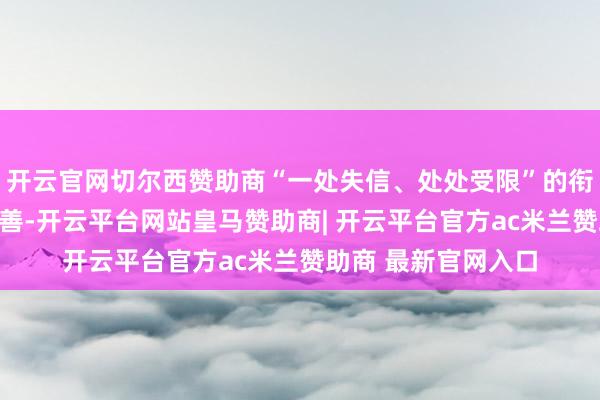 开云官网切尔西赞助商“一处失信、处处受限”的衔尾惩责形状日益完善-开云平台网站皇马赞助商| 开云平台官方ac米兰赞助商 最新官网入口