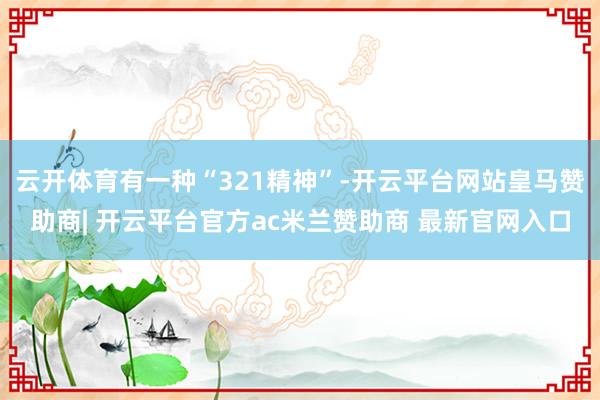 云开体育有一种“321精神”-开云平台网站皇马赞助商| 开云平台官方ac米兰赞助商 最新官网入口