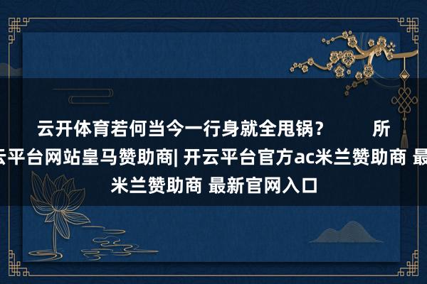 云开体育若何当今一行身就全甩锅？        所谓套路-开云平台网站皇马赞助商| 开云平台官方ac米兰赞助商 最新官网入口