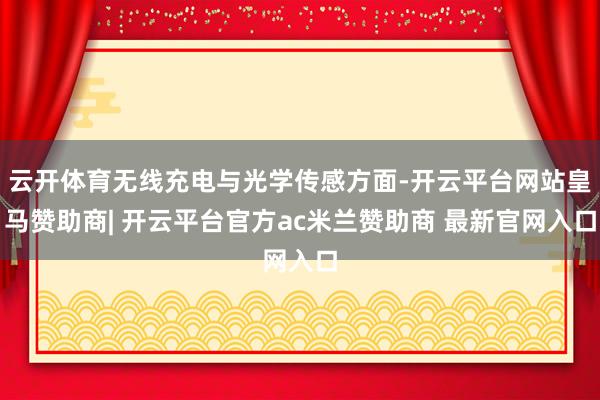 云开体育无线充电与光学传感方面-开云平台网站皇马赞助商| 开云平台官方ac米兰赞助商 最新官网入口