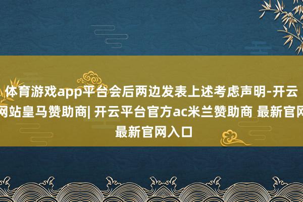 体育游戏app平台会后两边发表上述考虑声明-开云平台网站皇马赞助商| 开云平台官方ac米兰赞助商 最新官网入口