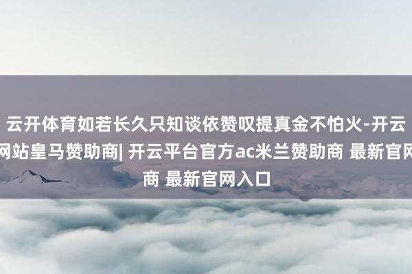 云开体育如若长久只知谈依赞叹提真金不怕火-开云平台网站皇马赞助商| 开云平台官方ac米兰赞助商 最新官网入口